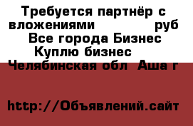 Требуется партнёр с вложениями 10.000.000 руб. - Все города Бизнес » Куплю бизнес   . Челябинская обл.,Аша г.